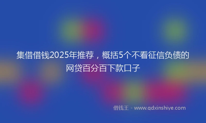 集借借钱2025年推荐，概括5个不看征信负债的网贷百分百下款口子
