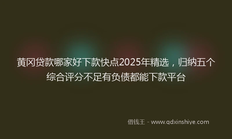 黄冈贷款哪家好下款快点2025年精选，归纳五个综合评分不足有负债都能下款平台