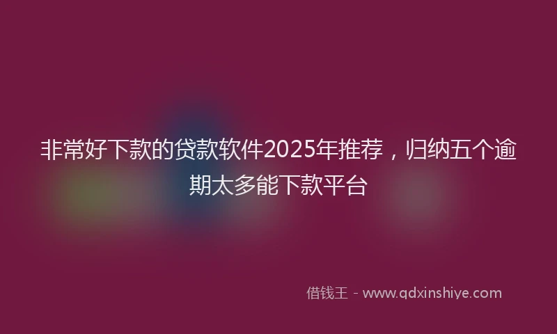 非常好下款的贷款软件2025年推荐，归纳五个逾期太多能下款平台