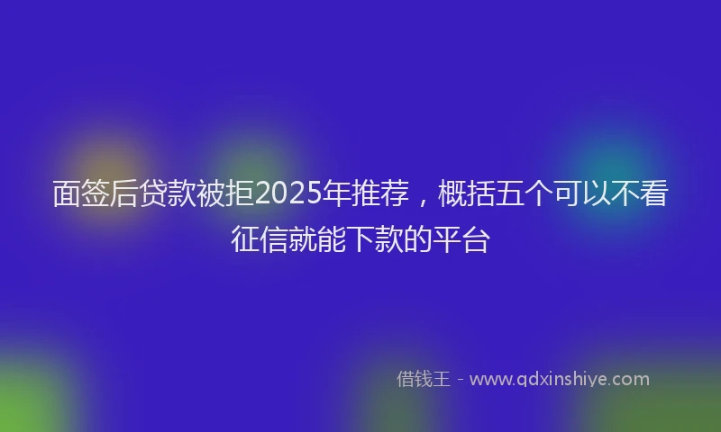 面签后贷款被拒2025年推荐，概括五个可以不看征信就能下款的平台