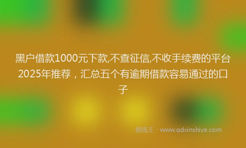 黑户借款1000元下款,不查征信,不收手续费的平台2025年推荐，汇总五个有逾期借款容易通过的口子