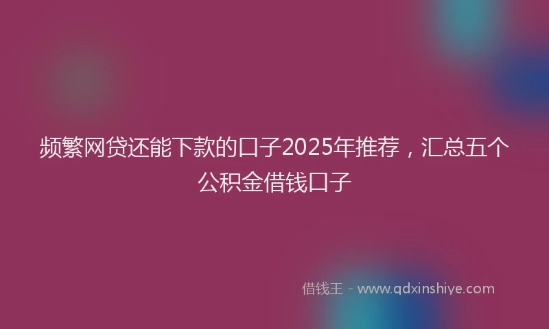 频繁网贷还能下款的口子2025年推荐，汇总五个公积金借钱口子