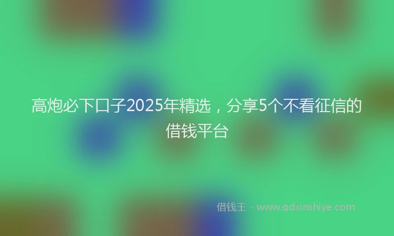 高炮必下口子2025年精选，分享5个不看征信的借钱平台
