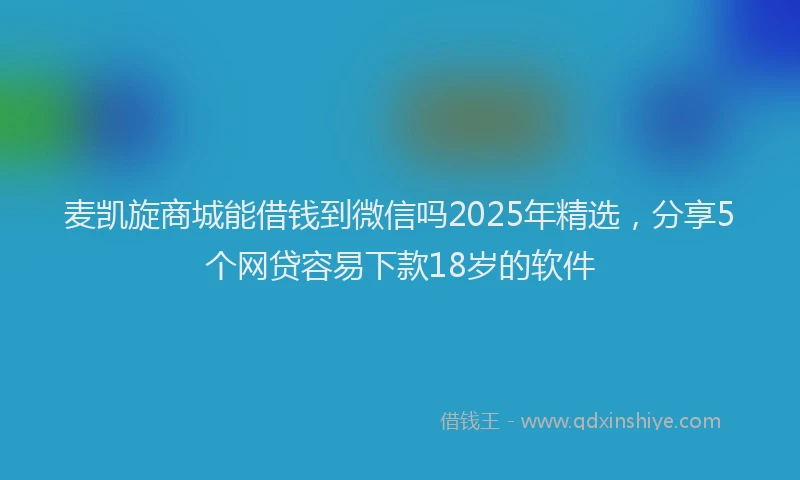麦凯旋商城能借钱到微信吗2025年精选，分享5个网贷容易下款18岁的软件