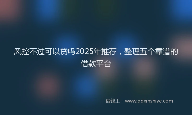 风控不过可以贷吗2025年推荐，整理五个靠谱的借款平台