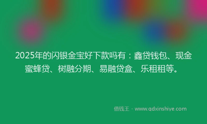 2025年的闪银金宝好下款吗有：鑫贷钱包、现金蜜蜂贷、树融分期、易融贷盒、乐租租等。