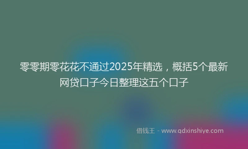 零零期零花花不通过2025年精选，概括5个最新网贷口子今日整理这五个口子
