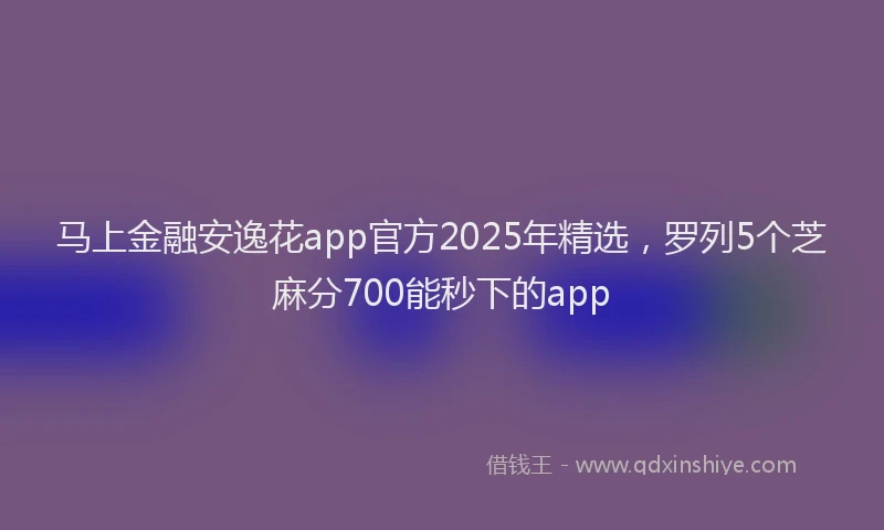 马上金融安逸花app官方2025年精选，罗列5个芝麻分700能秒下的app
