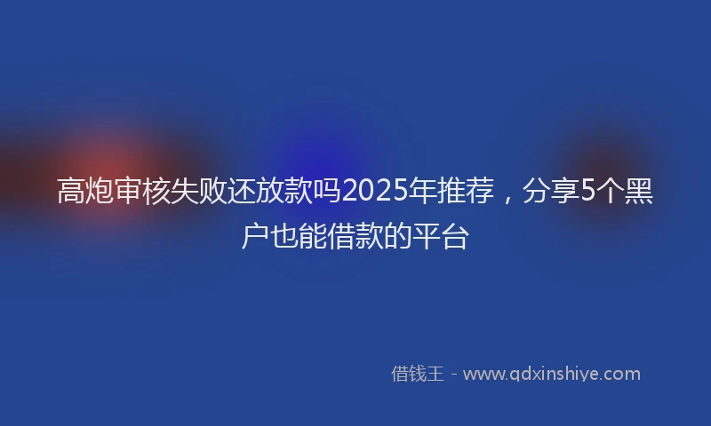 高炮审核失败还放款吗2025年推荐，分享5个黑户也能借款的平台