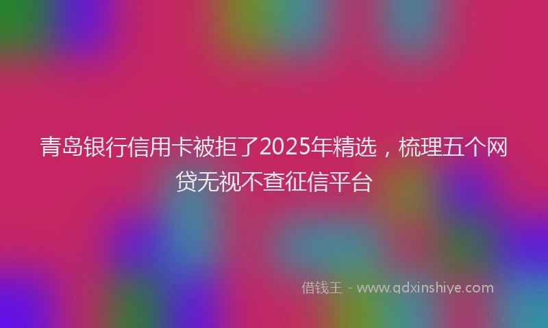 青岛银行信用卡被拒了2025年精选，梳理五个网贷无视不查征信平台