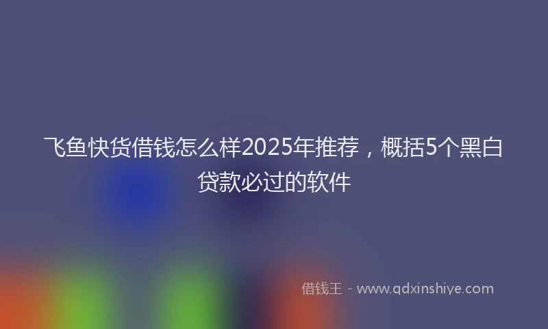 飞鱼快货借钱怎么样2025年推荐，概括5个黑白贷款必过的软件