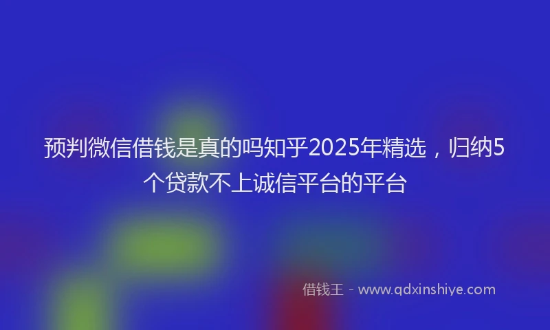 预判微信借钱是真的吗知乎2025年精选，归纳5个贷款不上诚信平台的平台