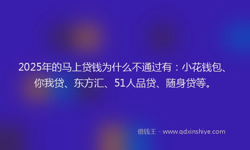 2025年的马上贷钱为什么不通过有：小花钱包、你我贷、东方汇、51人品贷、随身贷等。