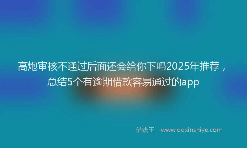 高炮审核不通过后面还会给你下吗2025年推荐，总结5个有逾期借款容易通过的app