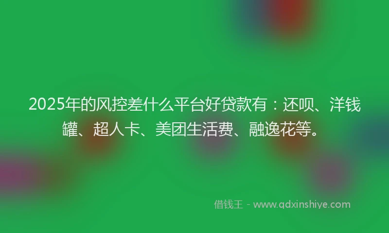 2025年的风控差什么平台好贷款有:还呗、洋钱罐、超人卡、美团生活费、融逸花等。