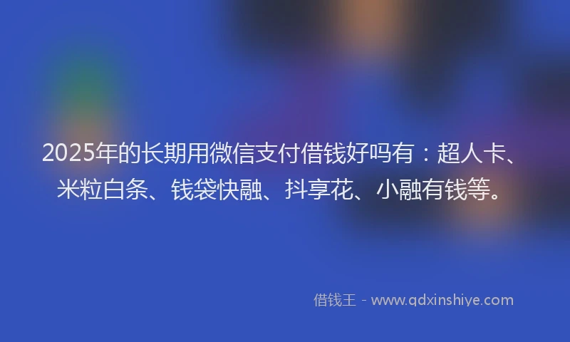 2025年的长期用微信支付借钱好吗有：超人卡、米粒白条、钱袋快融、抖享花、小融有钱等。