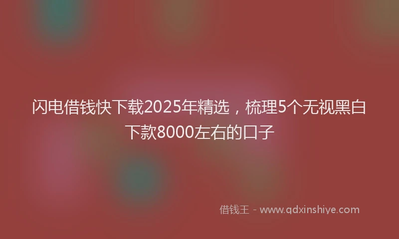 闪电借钱快下载2025年精选，梳理5个无视黑白下款8000左右的口子