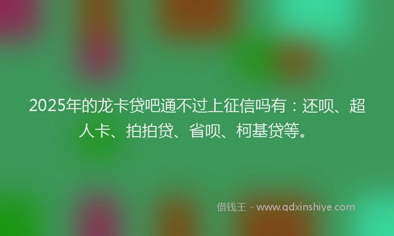 2025年的龙卡贷吧通不过上征信吗有：还呗、超人卡、拍拍贷、省呗、柯基贷等。