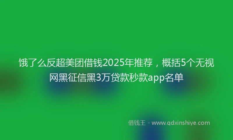 饿了么反超美团借钱2025年推荐，概括5个无视网黑征信黑3万贷款秒款app名单