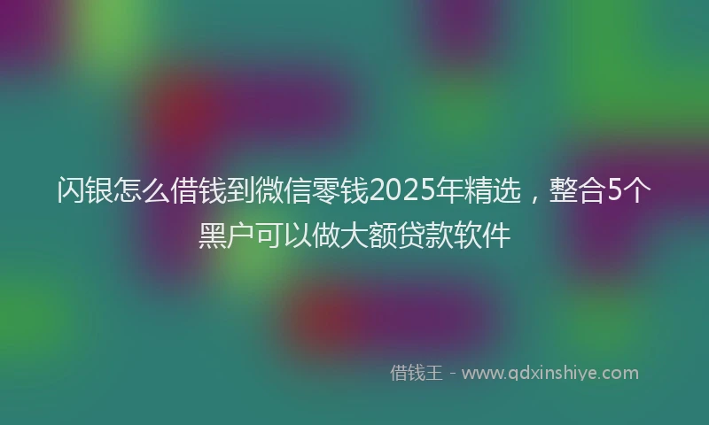 闪银怎么借钱到微信零钱2025年精选，整合5个黑户可以做大额贷款软件