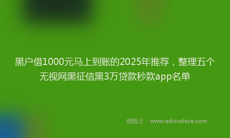 黑户借1000元马上到账的2025年推荐，整理五个无视网黑征信黑3万贷款秒款app名单