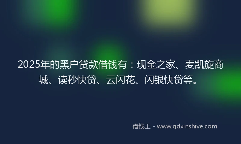 2025年的黑户贷款借钱有:现金之家、麦凯旋商城、读秒快贷、云闪花、闪银快贷等。