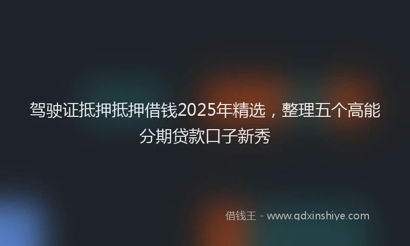 驾驶证抵押抵押借钱2025年精选，整理五个高能分期贷款口子新秀