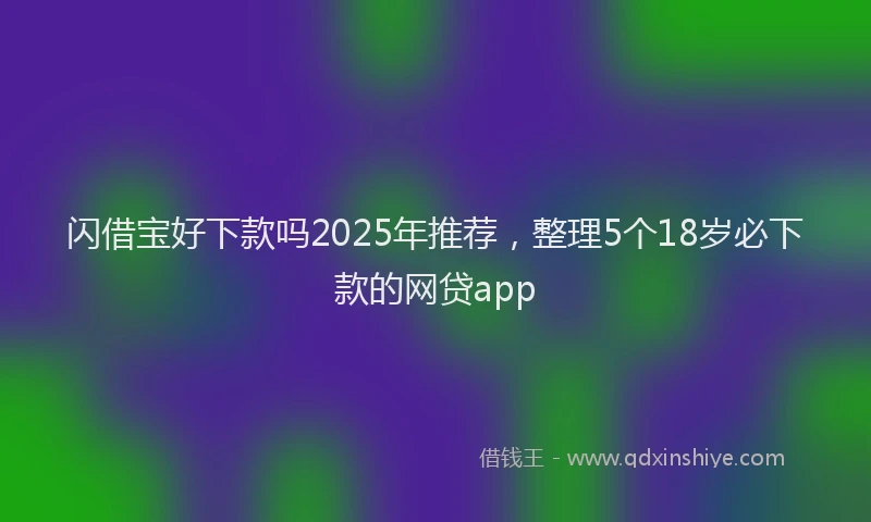 闪借宝好下款吗2025年推荐，整理5个18岁必下款的网贷app