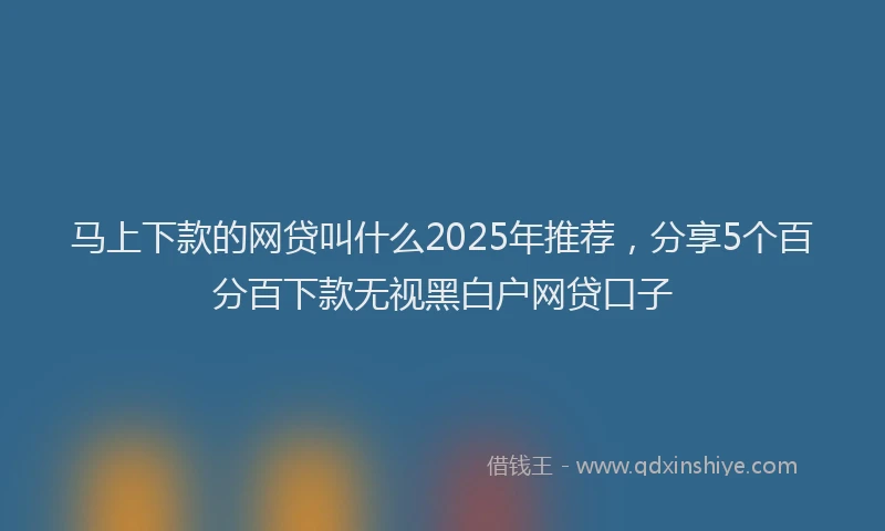 马上下款的网贷叫什么2025年推荐，分享5个百分百下款无视黑白户网贷口子