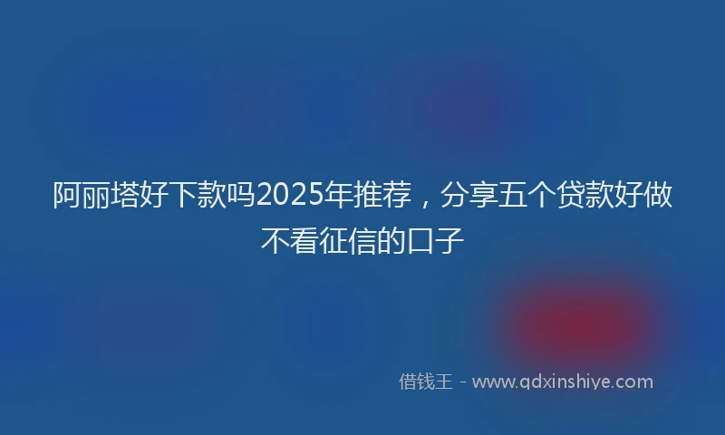 阿丽塔好下款吗2025年推荐，分享五个贷款好做不看征信的口子