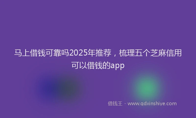 马上借钱可靠吗2025年推荐，梳理五个芝麻信用可以借钱的app