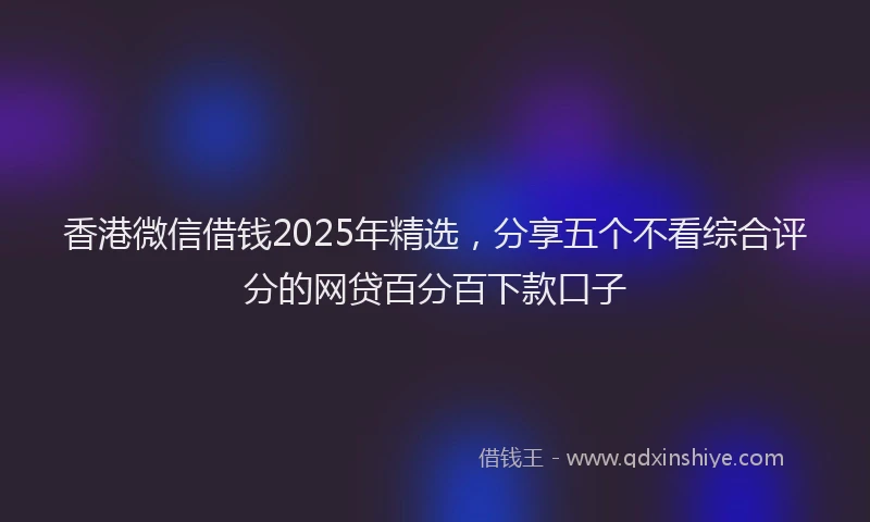 香港微信借钱2025年精选，分享五个不看综合评分的网贷百分百下款口子