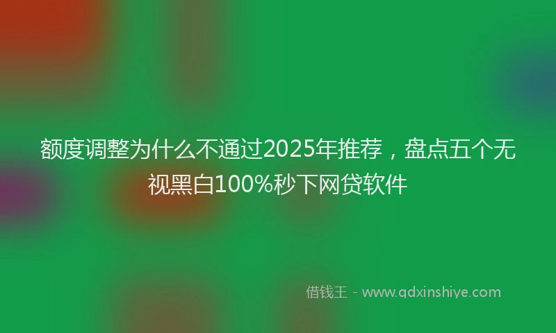 额度调整为什么不通过2025年推荐，盘点五个无视黑白100%秒下网贷软件