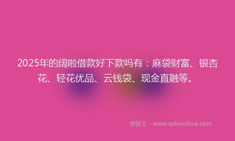 2025年的阔啦借款好下款吗有：麻袋财富、银杏花、轻花优品、云钱袋、现金直融等。