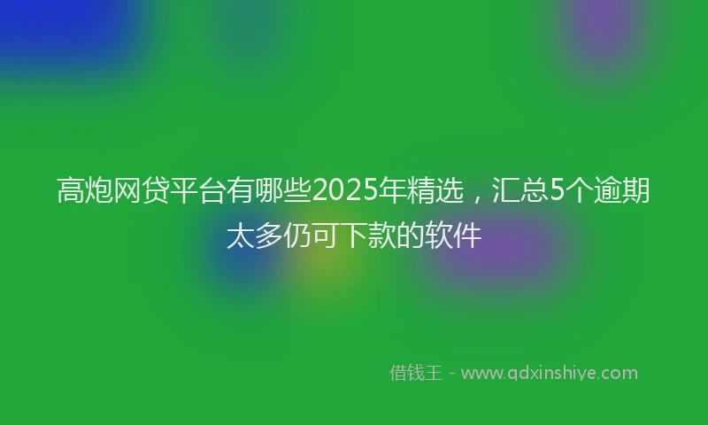 高炮网贷平台有哪些2025年精选，汇总5个逾期太多仍可下款的软件