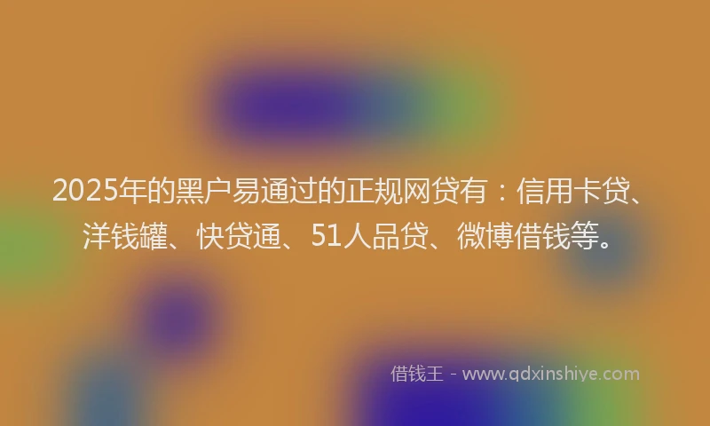 2025年的黑户易通过的正规网贷有：信用卡贷、洋钱罐、快贷通、51人品贷、微博借钱等。