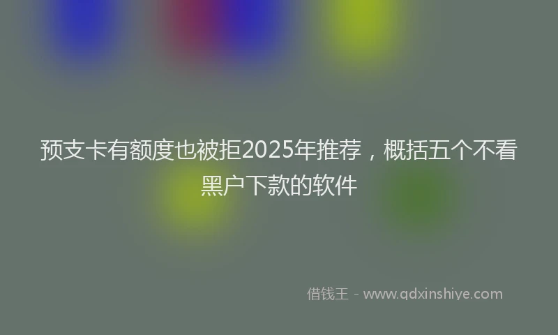 预支卡有额度也被拒2025年推荐，概括五个不看黑户下款的软件
