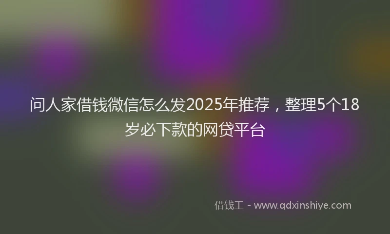 问人家借钱微信怎么发2025年推荐，整理5个18岁必下款的网贷平台