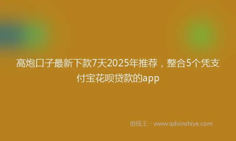 高炮口子最新下款7天2025年推荐，整合5个凭支付宝花呗贷款的app