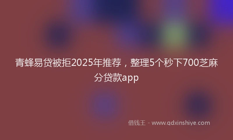 青蜂易贷被拒2025年推荐，整理5个秒下700芝麻分贷款app