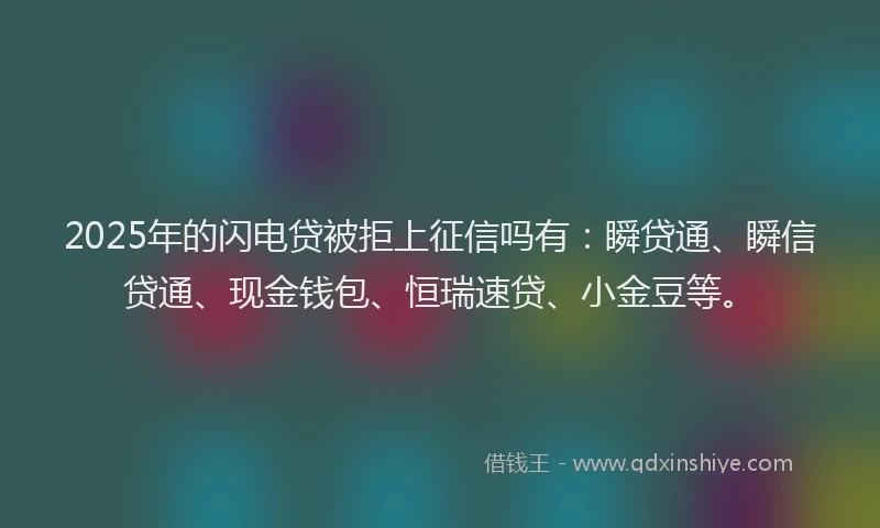2025年的闪电贷被拒上征信吗有：瞬贷通、瞬信贷通、现金钱包、恒瑞速贷、小金豆等。