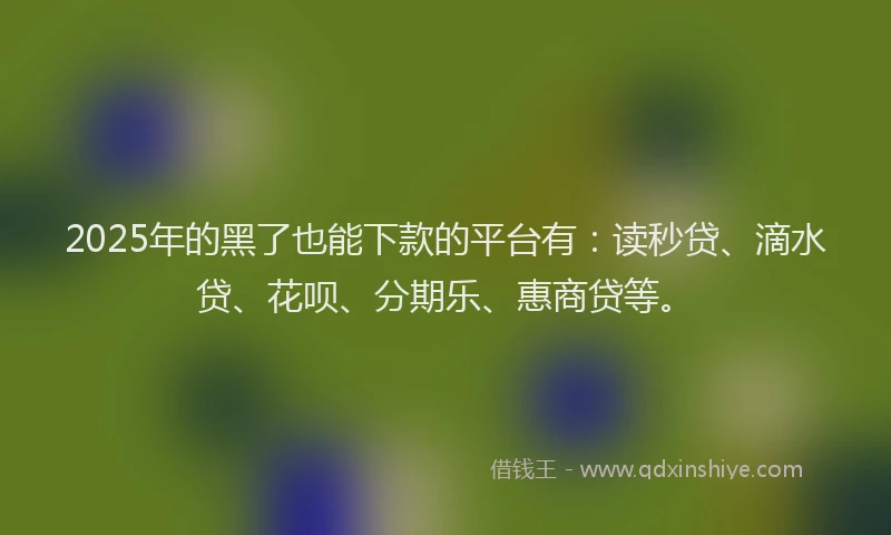 2025年的黑了也能下款的平台有：读秒贷、滴水贷、花呗、分期乐、惠商贷等。