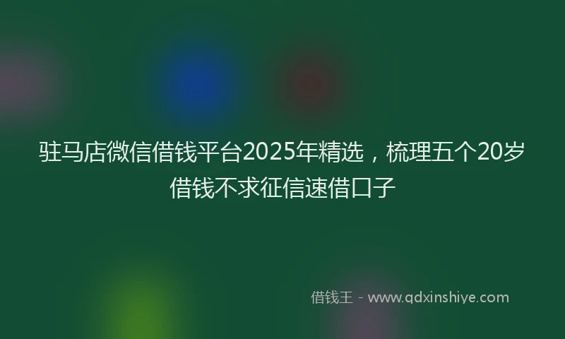 驻马店微信借钱平台2025年精选，梳理五个20岁借钱不求征信速借口子