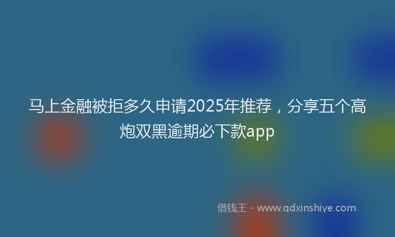马上金融被拒多久申请2025年推荐，分享五个高炮双黑逾期必下款app