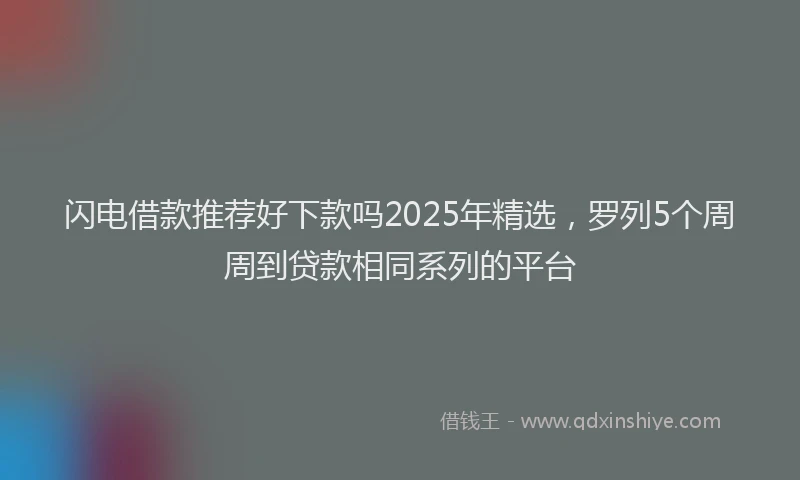 闪电借款推荐好下款吗2025年精选，罗列5个周周到贷款相同系列的平台