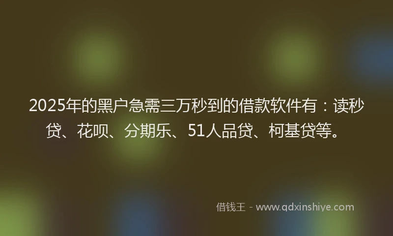 2025年的黑户急需三万秒到的借款软件有：读秒贷、花呗、分期乐、51人品贷、柯基贷等。