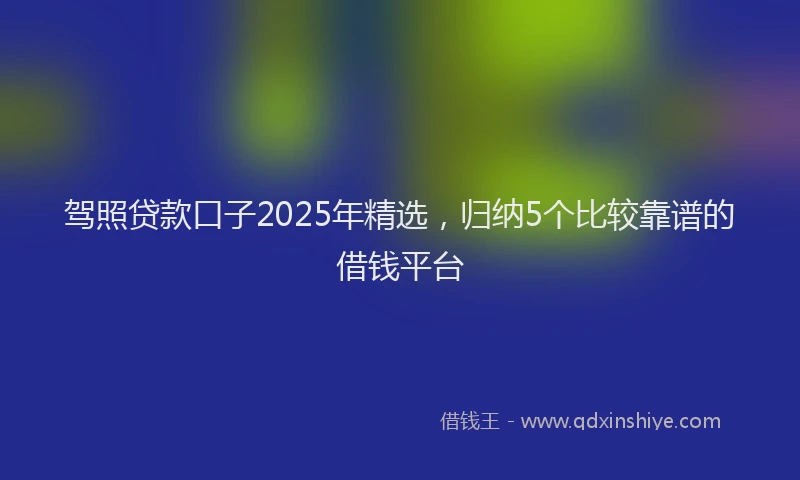 驾照贷款口子2025年精选，归纳5个比较靠谱的借钱平台