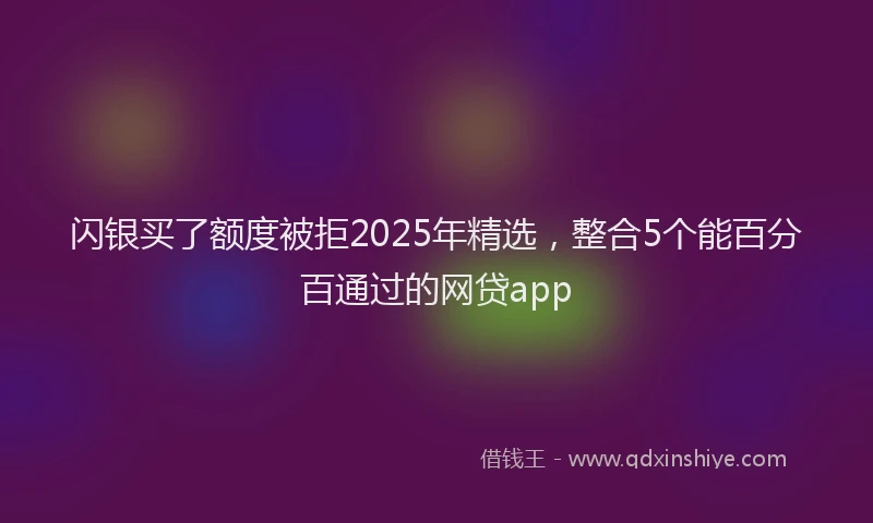 闪银买了额度被拒2025年精选，整合5个能百分百通过的网贷app