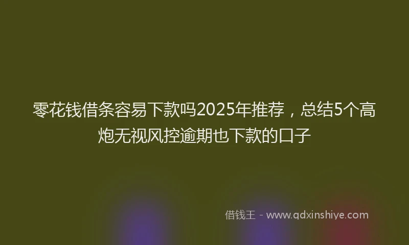 零花钱借条容易下款吗2025年推荐，总结5个高炮无视风控逾期也下款的口子