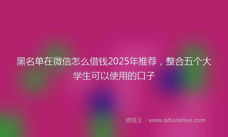 黑名单在微信怎么借钱2025年推荐，整合五个大学生可以使用的口子